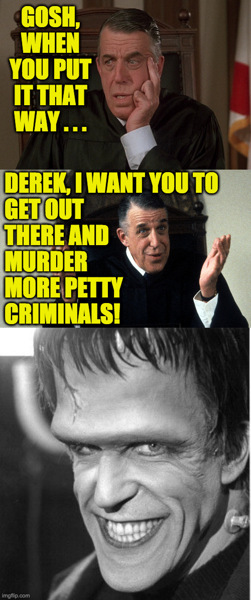 GOSH, WHEN YOU PUT IT THAT WAY . . . DEREK, I WANT YOU TO
GET OUT
THERE AND
MURDER
MORE PETTY
CRIMINALS! | image tagged in fred gwynne | made w/ Imgflip meme maker