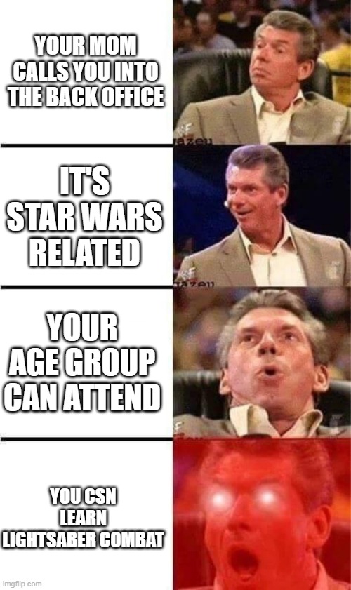 Ah, the life of a Star Wars cosplayer | YOUR MOM CALLS YOU INTO THE BACK OFFICE; IT'S STAR WARS RELATED; YOUR AGE GROUP CAN ATTEND; YOU CSN LEARN LIGHTSABER COMBAT | image tagged in vince mcmahon reaction w/glowing eyes | made w/ Imgflip meme maker
