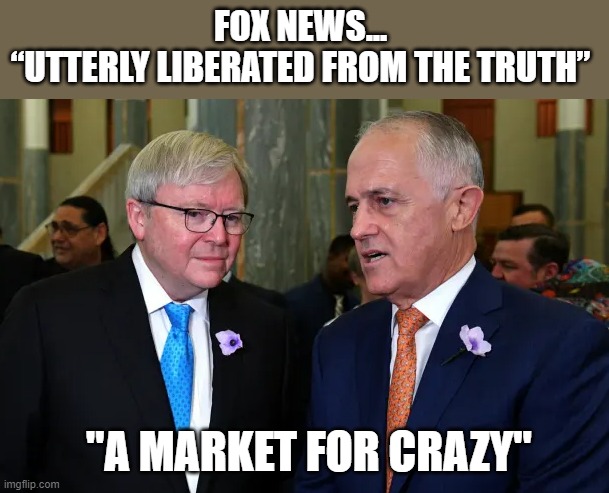 Former Aussie PMs go after  Rupert Murdoch & Fox News for disseminating BS propaganda | FOX NEWS... 
“UTTERLY LIBERATED FROM THE TRUTH”; "A MARKET FOR CRAZY" | image tagged in malcolm turnbull,kevin rudd,rupert murdoch,fox news,australia pms,propaganda | made w/ Imgflip meme maker
