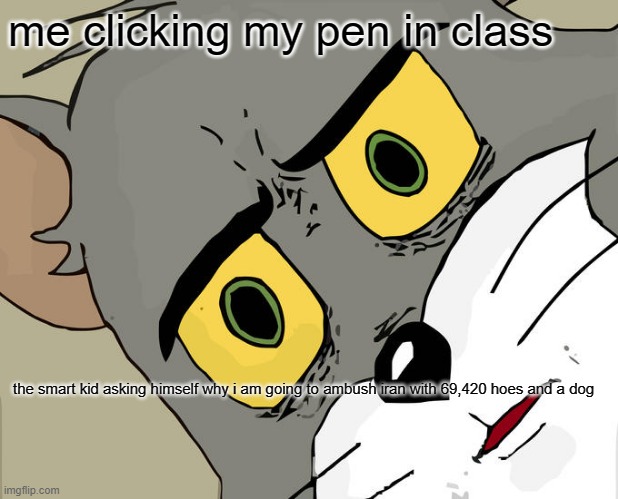 ayo wtf | me clicking my pen in class; the smart kid asking himself why i am going to ambush iran with 69,420 hoes and a dog | image tagged in memes,unsettled tom | made w/ Imgflip meme maker