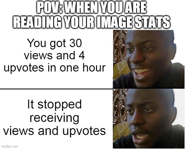 When you thought your meme will made it to 1st page but.... | POV: WHEN YOU ARE READING YOUR IMAGE STATS; You got 30 views and 4 upvotes in one hour; It stopped receiving views and upvotes | image tagged in disappointed black guy,funny memes,memes,meme | made w/ Imgflip meme maker