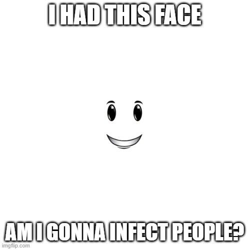 Blank Transparent Square Meme | I HAD THIS FACE AM I GONNA INFECT PEOPLE? | image tagged in memes,blank transparent square | made w/ Imgflip meme maker