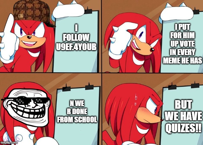 Knuckles | I PUT FOR HIM UP VOTE IN EVERY MEME HE HAS; I FOLLOW U9EF.4Y0UB; BUT WE HAVE QUIZES!! N WE R DONE FROM SCHOOL | image tagged in knuckles | made w/ Imgflip meme maker