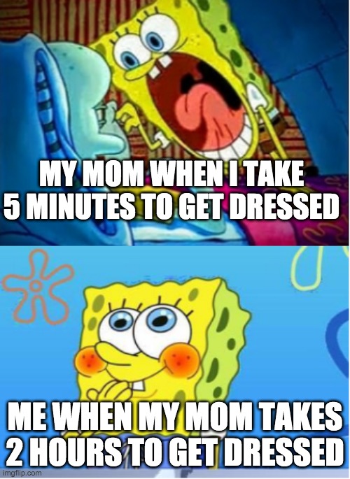 My mum in a nutshell |  MY MOM WHEN I TAKE 5 MINUTES TO GET DRESSED; ME WHEN MY MOM TAKES 2 HOURS TO GET DRESSED | image tagged in spongebob yell/spongebob shy | made w/ Imgflip meme maker