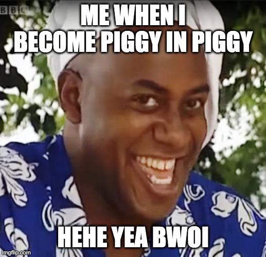 When i become piggy lol | ME WHEN I BECOME PIGGY IN PIGGY; HEHE YEA BWOI | image tagged in hehe boi | made w/ Imgflip meme maker