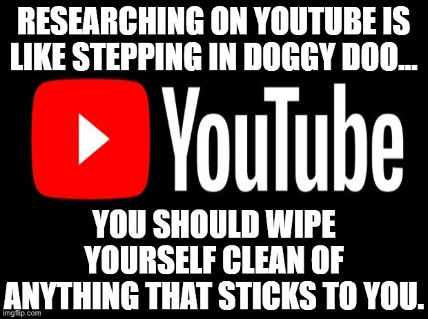 Researching On Youtube Is Like Stepping In Doggy Doo | RESEARCHING ON YOUTUBE IS LIKE STEPPING IN DOGGY DOO... YOU SHOULD WIPE YOURSELF CLEAN OF ANYTHING THAT STICKS TO YOU. | image tagged in researching on youtube is like stepping in doggy doo,youtube sucks | made w/ Imgflip meme maker