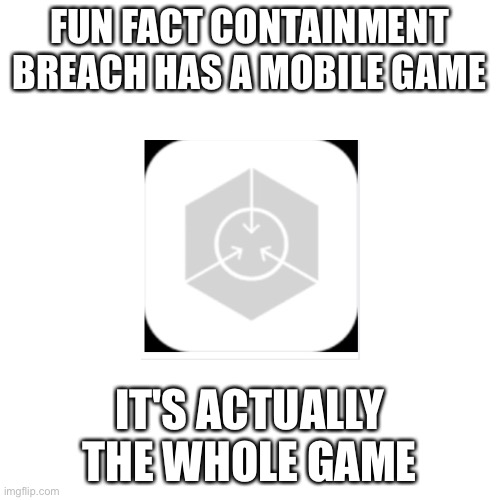 Blank Transparent Square | FUN FACT CONTAINMENT BREACH HAS A MOBILE GAME; IT'S ACTUALLY THE WHOLE GAME | image tagged in memes,blank transparent square | made w/ Imgflip meme maker