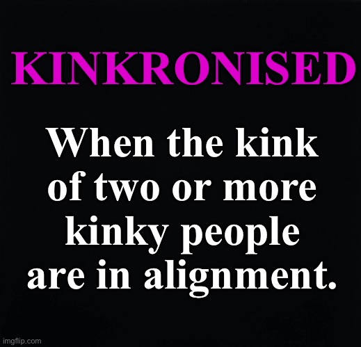 Kinkronized | KINKRONISED; When the kink of two or more kinky people are in alignment. | image tagged in kinky | made w/ Imgflip meme maker