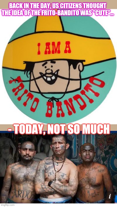 Frito Banditos | BACK IN THE DAY, US CITIZENS THOUGHT THE IDEA OF THE FRITO-BANDITO WAS "CUTE"... - TODAY, NOT SO MUCH | image tagged in stop,illegal immigrants,it will be fun they said | made w/ Imgflip meme maker
