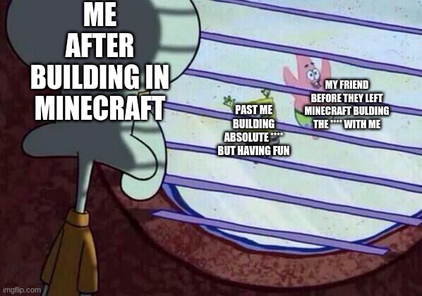 Minecraft NOSTALGIA | ME AFTER BUILDING IN MINECRAFT; MY FRIEND BEFORE THEY LEFT MINECRAFT BULDING THE **** WITH ME; PAST ME BUILDING ABSOLUTE **** BUT HAVING FUN | image tagged in squidward window | made w/ Imgflip meme maker