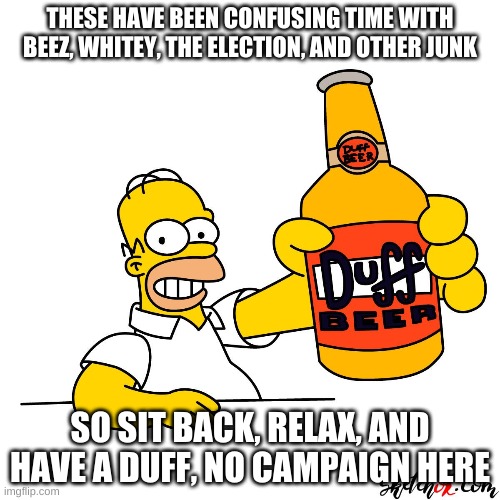 just relax | THESE HAVE BEEN CONFUSING TIME WITH BEEZ, WHITEY, THE ELECTION, AND OTHER JUNK; SO SIT BACK, RELAX, AND HAVE A DUFF, NO CAMPAIGN HERE | image tagged in homer simpson,beer | made w/ Imgflip meme maker