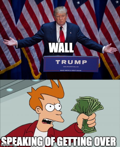 WALL SPEAKING OF GETTING OVER | image tagged in donald trump,memes,shut up and take my money fry | made w/ Imgflip meme maker