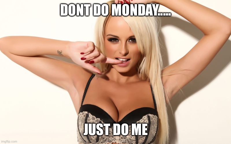 Sexy girl | DONT DO MONDAY..... JUST DO ME | image tagged in sexy girl | made w/ Imgflip meme maker