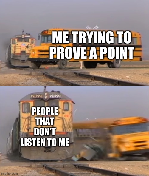 A train hitting a school bus | ME TRYING TO PROVE A POINT; PEOPLE THAT DON'T LISTEN TO ME | image tagged in a train hitting a school bus | made w/ Imgflip meme maker