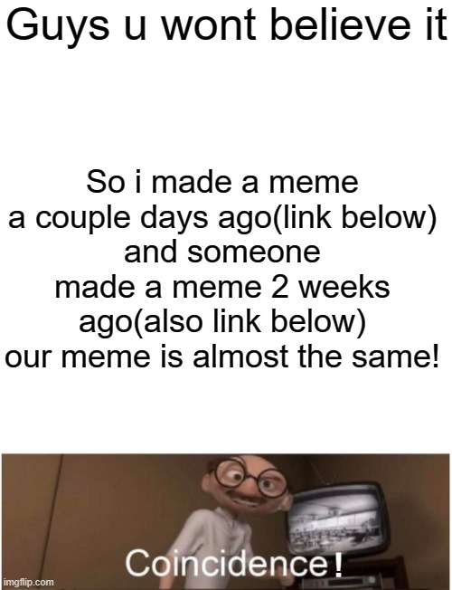 I cant believe it myself lmao | Guys u wont believe it; So i made a meme a couple days ago(link below)
and someone made a meme 2 weeks ago(also link below)
our meme is almost the same! ! | image tagged in memes,blank transparent square,coincidence i think not | made w/ Imgflip meme maker