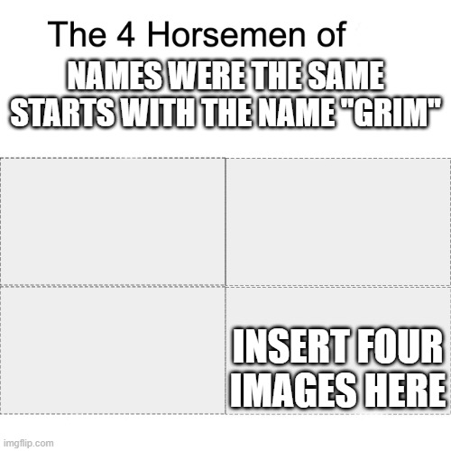 Four horsemen | NAMES WERE THE SAME STARTS WITH THE NAME "GRIM"; INSERT FOUR IMAGES HERE | image tagged in four horsemen,memes | made w/ Imgflip meme maker