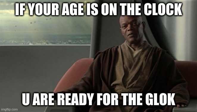 Mace Windu Jedi Council | IF YOUR AGE IS ON THE CLOCK U ARE READY FOR THE GLOK | image tagged in mace windu jedi council | made w/ Imgflip meme maker