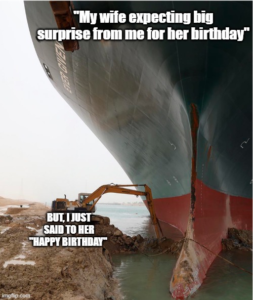 big surpris | "My wife expecting big surprise from me for her birthday"; BUT, I JUST SAID TO HER "HAPPY BIRTHDAY" | image tagged in suez-canal | made w/ Imgflip meme maker