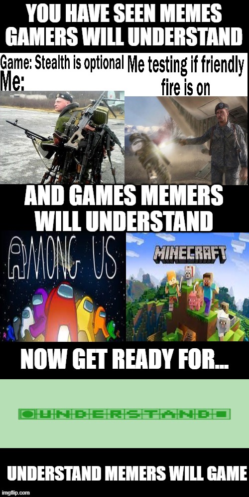 its a nice game memers will game... | YOU HAVE SEEN MEMES GAMERS WILL UNDERSTAND; AND GAMES MEMERS WILL UNDERSTAND; NOW GET READY FOR... UNDERSTAND MEMERS WILL GAME | image tagged in double long black template,long,meme,long meme | made w/ Imgflip meme maker