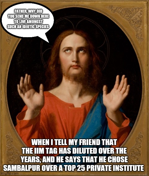 Jesus rolls eyes | FATHER, WHY DID YOU SEND ME DOWN HERE TO LIVE AMONGST SUCH AN IDIOTIC SPECIES; WHEN I TELL MY FRIEND THAT THE IIM TAG HAS DILUTED OVER THE YEARS, AND HE SAYS THAT HE CHOSE SAMBALPUR OVER A TOP 25 PRIVATE INSTITUTE | image tagged in jesus rolls eyes | made w/ Imgflip meme maker