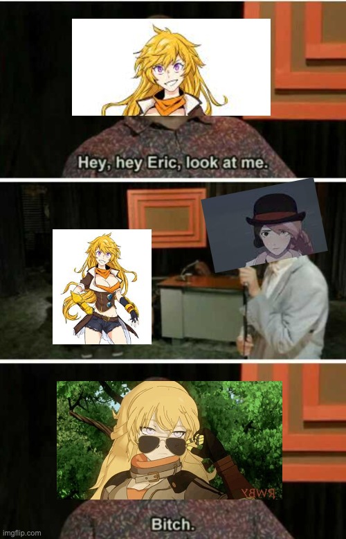 Hey Eric Look At Me... Bitch | image tagged in hey eric look at me bitch,rwby | made w/ Imgflip meme maker