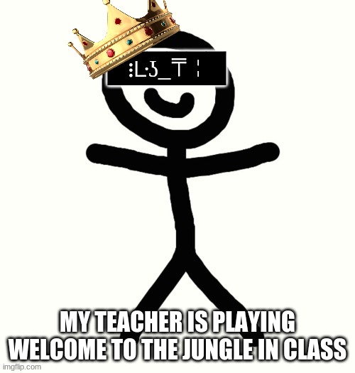 King of KerMan | MY TEACHER IS PLAYING WELCOME TO THE JUNGLE IN CLASS | image tagged in king of kerman | made w/ Imgflip meme maker