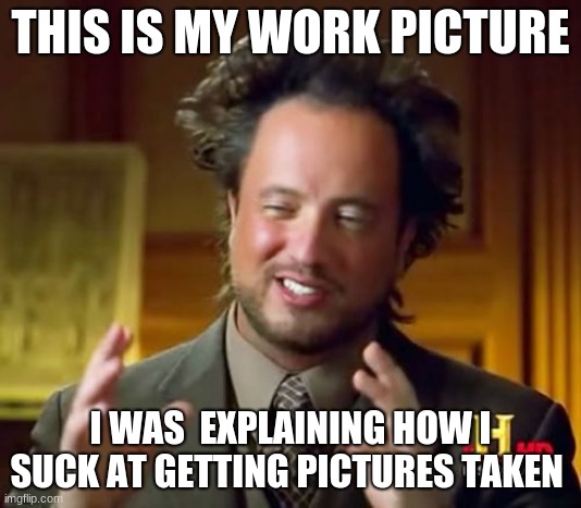 Ancient Aliens Meme | THIS IS MY WORK PICTURE; I WAS  EXPLAINING HOW I SUCK AT GETTING PICTURES TAKEN | image tagged in memes,ancient aliens | made w/ Imgflip meme maker