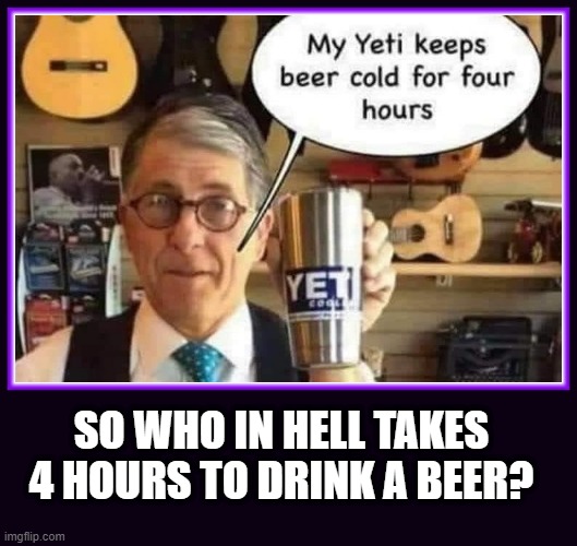 Yeti Cup | SO WHO IN HELL TAKES 4 HOURS TO DRINK A BEER? | image tagged in yeti,beer,drink | made w/ Imgflip meme maker
