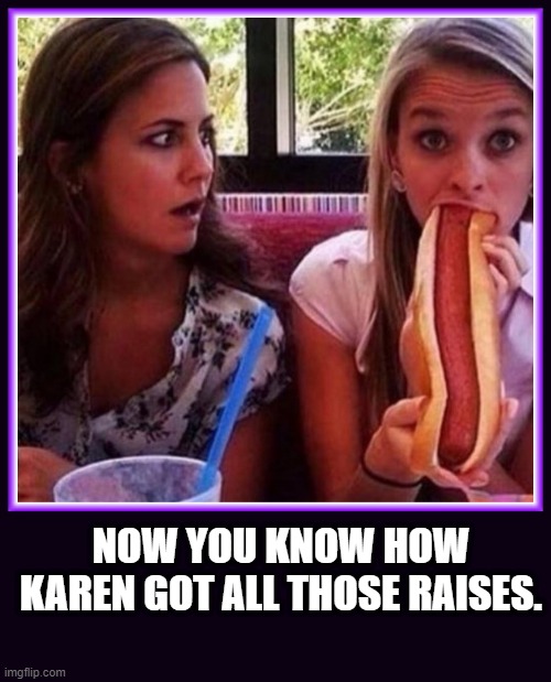 Now you know | NOW YOU KNOW HOW KAREN GOT ALL THOSE RAISES. | image tagged in karens,raise,money | made w/ Imgflip meme maker