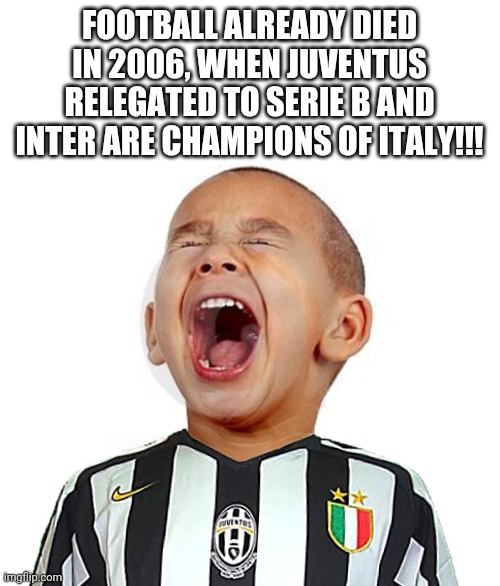 What a Juventus fan said when his team relegated to Serie B and his enemy team Inter are Italian Champions back in 2006 | FOOTBALL ALREADY DIED IN 2006, WHEN JUVENTUS RELEGATED TO SERIE B AND INTER ARE CHAMPIONS OF ITALY!!! | image tagged in memes,juventus,inter,football,2006 | made w/ Imgflip meme maker