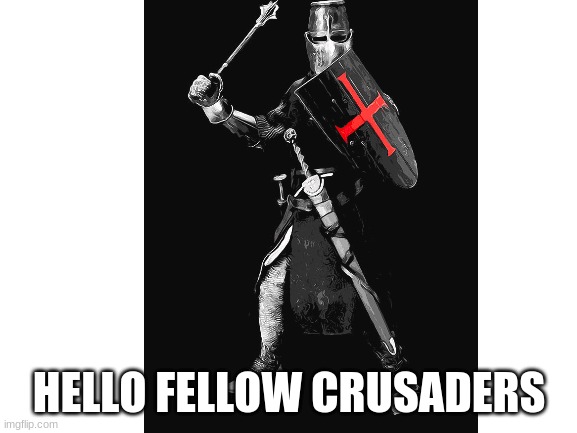 yes | HELLO FELLOW CRUSADERS | made w/ Imgflip meme maker