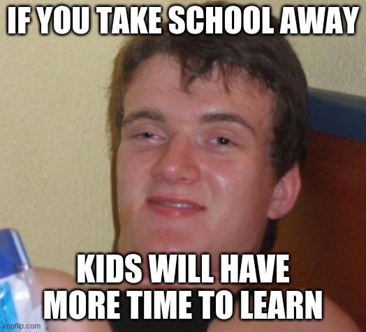 Take school away | IF YOU TAKE SCHOOL AWAY; KIDS WILL HAVE MORE TIME TO LEARN | image tagged in memes,10 guy | made w/ Imgflip meme maker