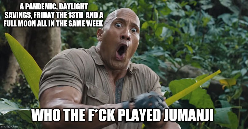 How though?! | A PANDEMIC, DAYLIGHT SAVINGS, FRIDAY THE 13TH  AND A FULL MOON ALL IN THE SAME WEEK; WHO THE F*CK PLAYED JUMANJI | image tagged in covid-19 | made w/ Imgflip meme maker