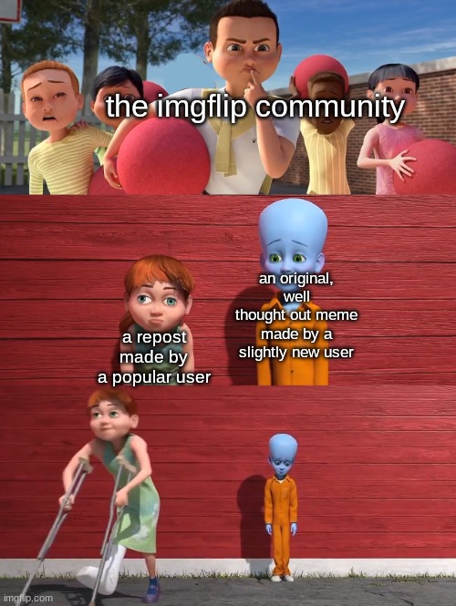 am I right | the imgflip community; an original, well thought out meme made by a slightly new user; a repost made by a popular user | image tagged in megamind school pick,memes,imgflip users,imgflip | made w/ Imgflip meme maker