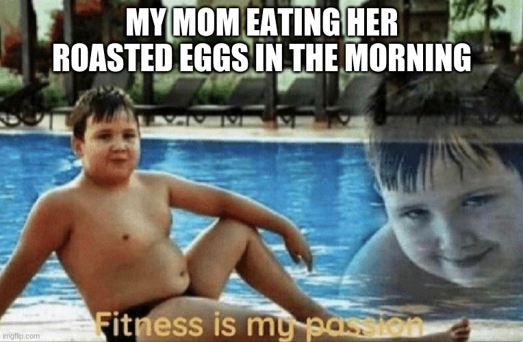 THE ROASTED EGGS....IS THE KEY | MY MOM EATING HER ROASTED EGGS IN THE MORNING | image tagged in fitness is my passion | made w/ Imgflip meme maker