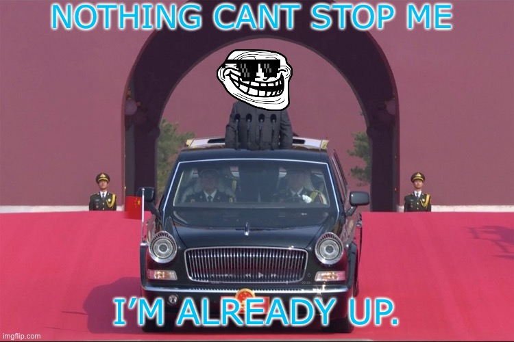 Nothin can stop me | NOTHING CANT STOP ME; I’M ALREADY UP. | image tagged in dear leader xi jinping,memes,troll face,sunglasses,cars,funny | made w/ Imgflip meme maker