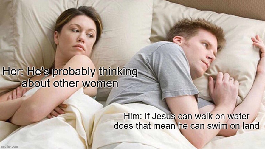 Can he though? | Her: He's probably thinking
about other women; Him: If Jesus can walk on water does that mean he can swim on land | image tagged in memes,i bet he's thinking about other women | made w/ Imgflip meme maker