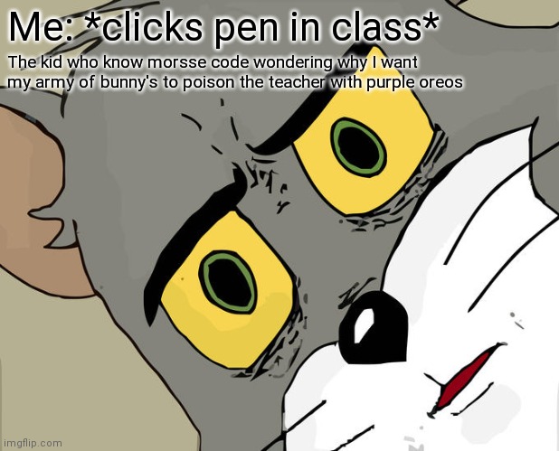 ? | Me: *clicks pen in class*; The kid who know morsse code wondering why I want my army of bunny's to poison the teacher with purple oreos | image tagged in memes,unsettled tom | made w/ Imgflip meme maker