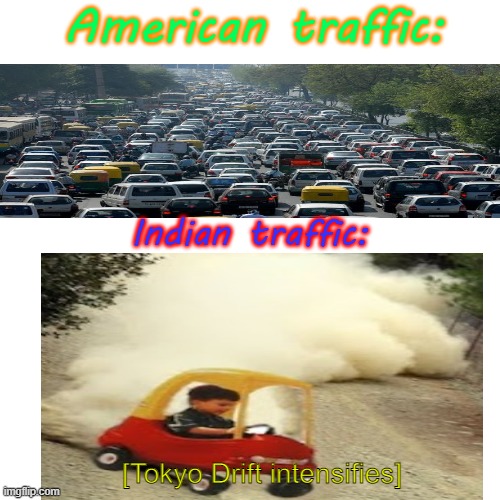 Blank Transparent Square Meme | American traffic:; Indian traffic:; [Tokyo Drift intensifies] | image tagged in memes,blank transparent square,drift | made w/ Imgflip meme maker
