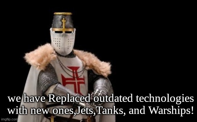 Jeb.s | we have Replaced outdated technologies with new ones,Jets,Tanks, and Warships! | image tagged in jeb s | made w/ Imgflip meme maker
