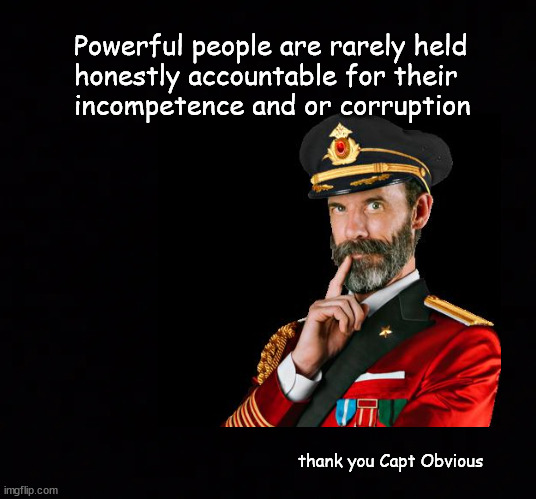Powerful people get away with a lot of shit | Powerful people are rarely held 
honestly accountable for their 
incompetence and or corruption; thank you Capt Obvious | image tagged in capt obvious,accountability | made w/ Imgflip meme maker