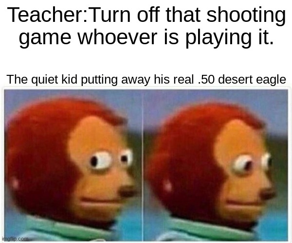 Oh no | Teacher:Turn off that shooting game whoever is playing it. The quiet kid putting away his real .50 desert eagle | image tagged in memes,monkey puppet | made w/ Imgflip meme maker