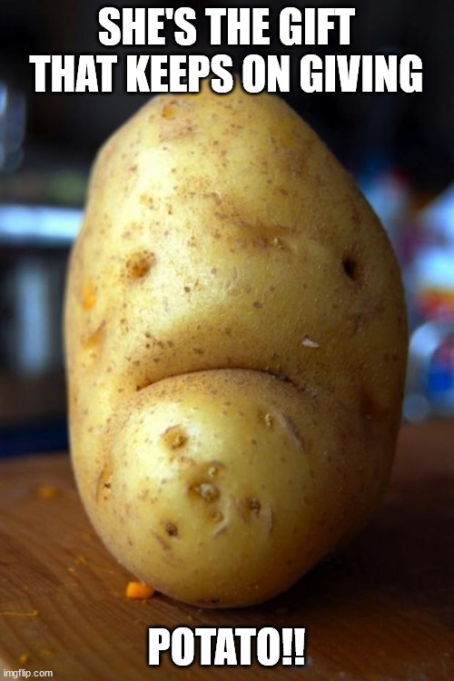 sad potato | SHE'S THE GIFT THAT KEEPS ON GIVING POTATO!! | image tagged in sad potato | made w/ Imgflip meme maker