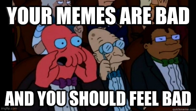 YOUR MEMES ARE BAD; AND YOU SHOULD FEEL BAD | image tagged in funny memes,memes | made w/ Imgflip meme maker