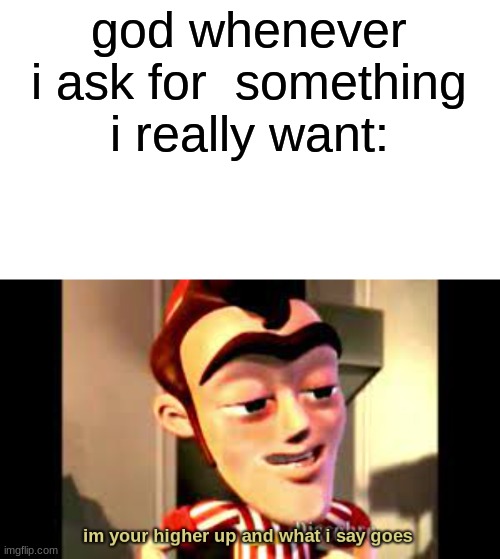 im your higher up and what i say goes | god whenever i ask for  something i really want: | image tagged in im your higher up and what i say goes | made w/ Imgflip meme maker