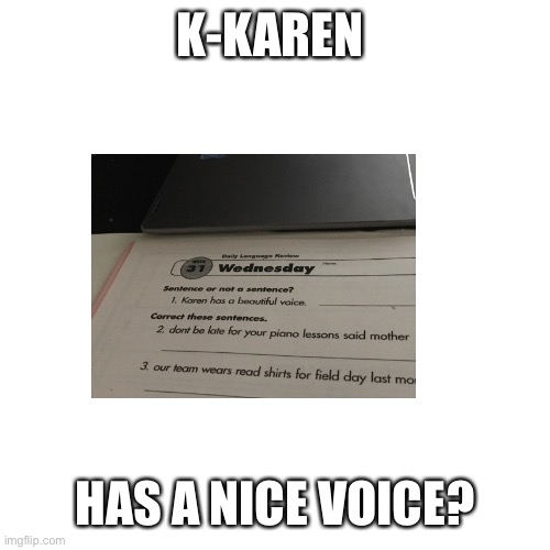 Blank Transparent Square | K-KAREN; HAS A NICE VOICE? | image tagged in memes,blank transparent square | made w/ Imgflip meme maker