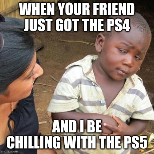 Third World Skeptical Kid Meme | WHEN YOUR FRIEND JUST GOT THE PS4; AND I BE CHILLING WITH THE PS5 | image tagged in memes,third world skeptical kid | made w/ Imgflip meme maker