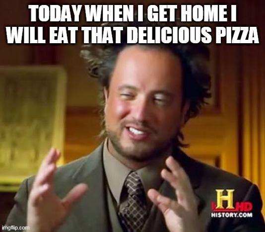 Ancient Aliens Meme | TODAY WHEN I GET HOME I WILL EAT THAT DELICIOUS PIZZA | image tagged in memes,ancient aliens | made w/ Imgflip meme maker
