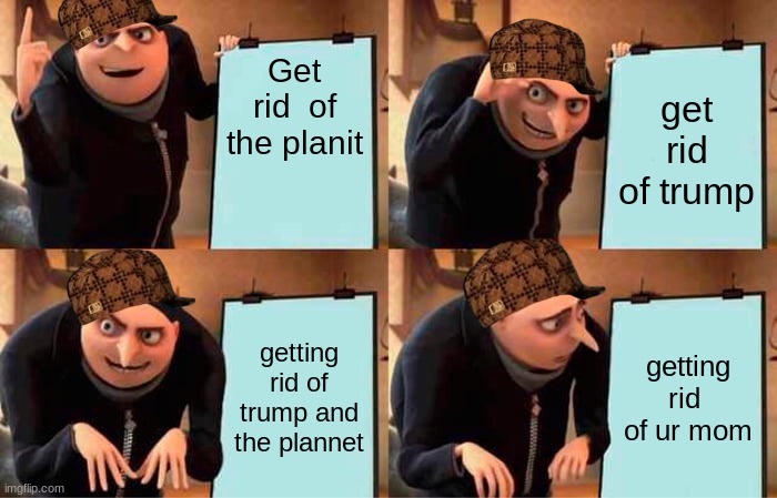 Gru's Plan | Get rid  of the planit; get rid of trump; getting rid of trump and the plannet; getting rid  of ur mom | image tagged in memes,gru's plan | made w/ Imgflip meme maker