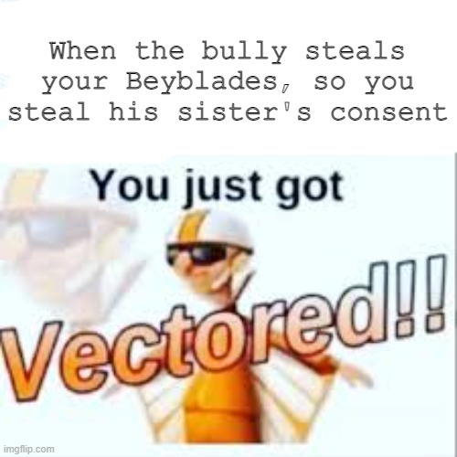 Got 'em | When the bully steals your Beyblades, so you steal his sister's consent | image tagged in vectored,you just got vectored | made w/ Imgflip meme maker